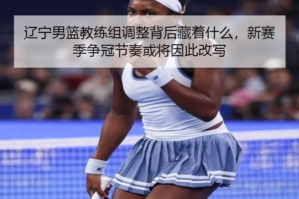 辽宁男篮教练组调整背后藏着什么，新赛季争冠节奏或将因此改写